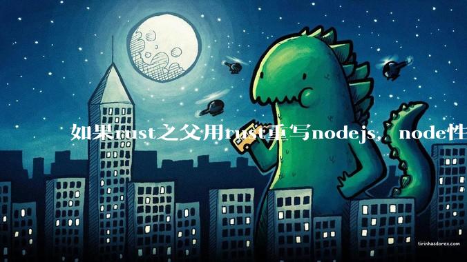 如果rust之父用rust重写nodejs，node性能能和rust一样吗？那么为啥v8慢？