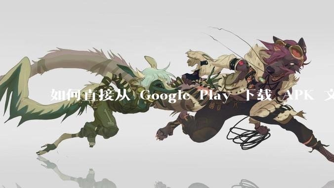 如何直接从 Google Play 下载 APK 文件？