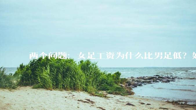 两个问题：女足工资为什么比男足低？如果中国女足和中国男足打一场谁会赢？