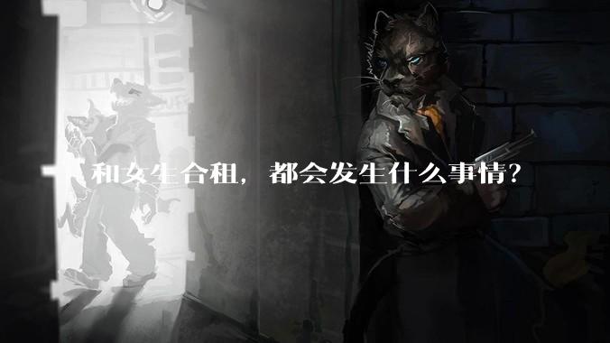 和女生合租，都会发生什么事情？