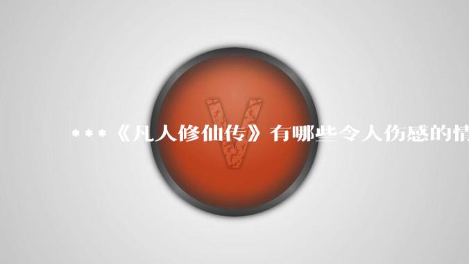 ***《凡人修仙传》有哪些令人伤感的情节？