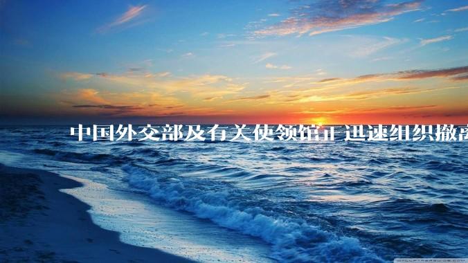 中国外交部及有关使领馆正迅速组织撤离在以、伊的中国公民，目前当地情况如何？