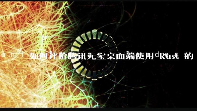如何评价腾讯元宝桌面端使用 Rust 的 Tauri 框架？