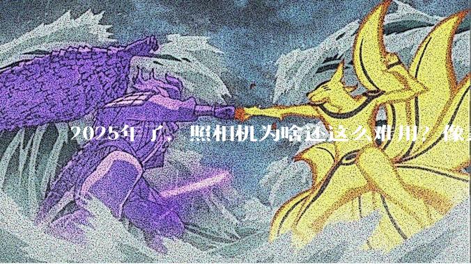 2025年了，照相机为啥还这么难用？像素低还很贵？