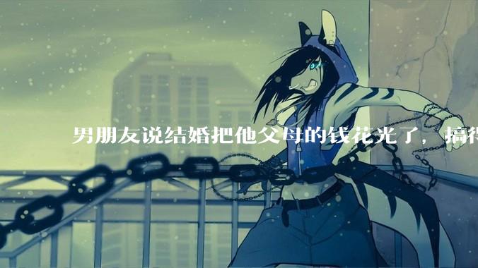 男朋友说结婚把他父母的钱花光了，搞得我现在心里很不好受，我该怎么办？